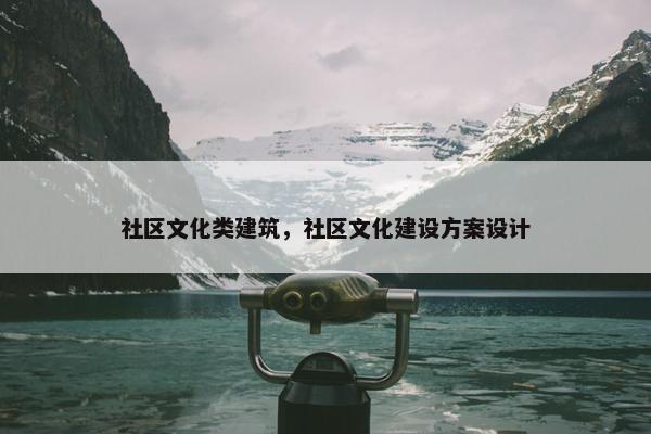 社区文化类建筑，社区文化建设方案设计