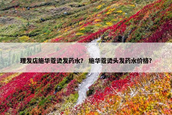 理发店施华蔻烫发药水？ 施华蔻烫头发药水价格？