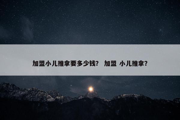 加盟小儿推拿要多少钱？ 加盟 小儿推拿？