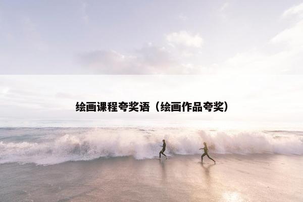 绘画课程夸奖语（绘画作品夸奖）