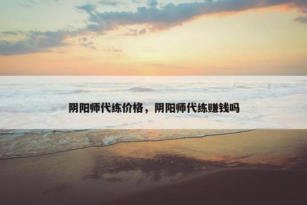 阴阳师代练价格，阴阳师代练赚钱吗
