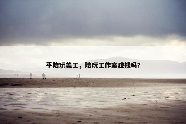 平陪玩美工，陪玩工作室赚钱吗?