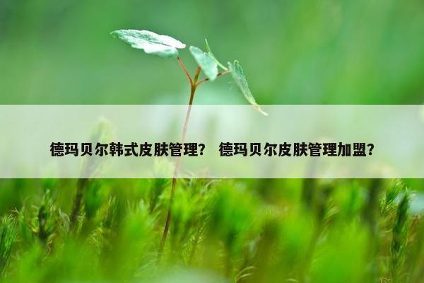 德玛贝尔韩式皮肤管理？ 德玛贝尔皮肤管理加盟？