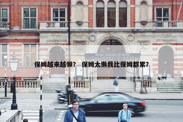 保姆越来越懒？ 保姆太懒我比保姆都累？