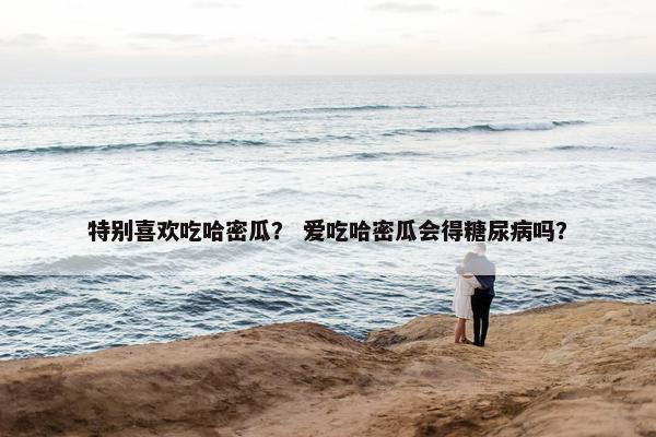 特别喜欢吃哈密瓜？ 爱吃哈密瓜会得糖尿病吗？