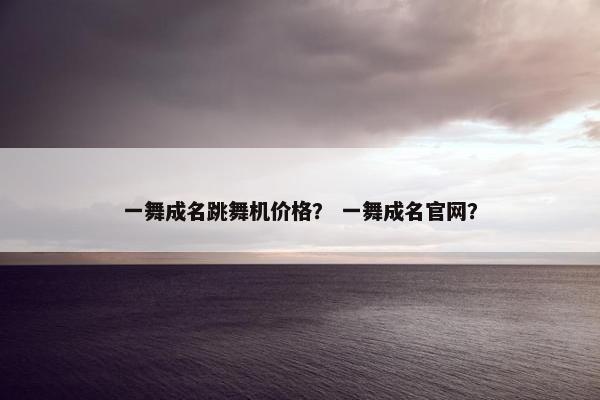 一舞成名跳舞机价格？ 一舞成名官网？