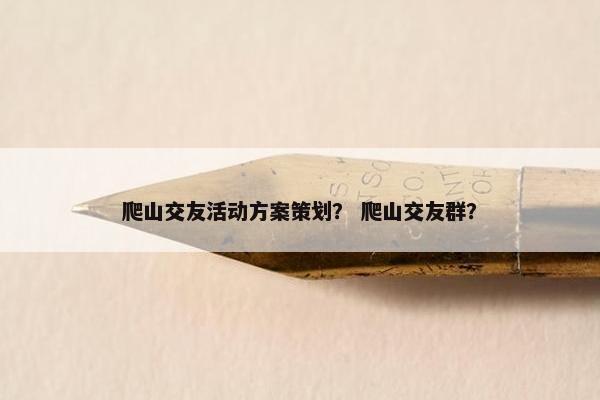 爬山交友活动方案策划？ 爬山交友群？