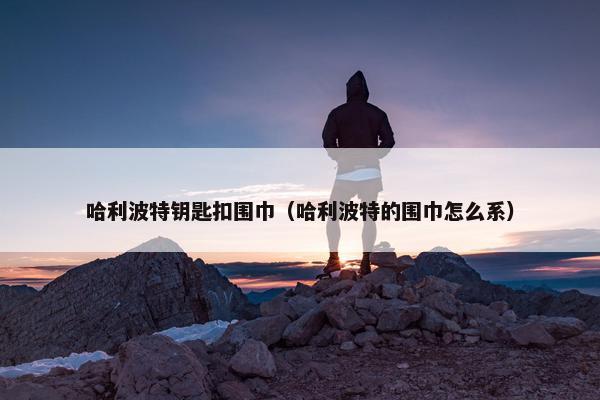 哈利波特钥匙扣围巾（哈利波特的围巾怎么系）