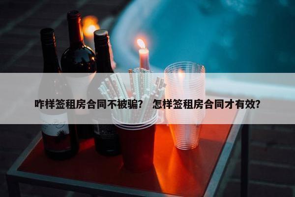 咋样签租房合同不被骗？ 怎样签租房合同才有效？