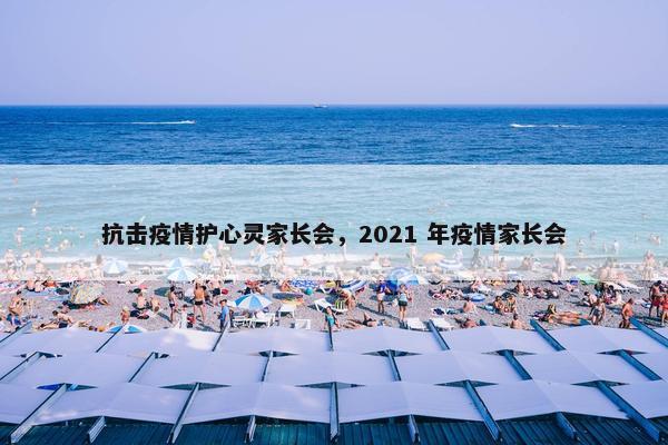 抗击疫情护心灵家长会，2021 年疫情家长会