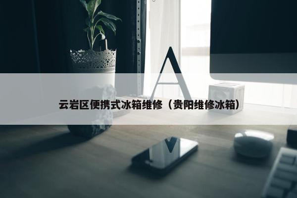 云岩区便携式冰箱维修（贵阳维修冰箱）