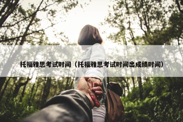 托福雅思考试时间（托福雅思考试时间出成绩时间）