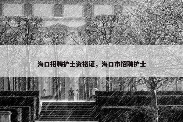 海口招聘护士资格证，海口市招聘护士