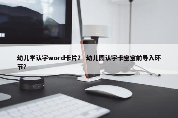 幼儿学认字word卡片？ 幼儿园认字卡宝宝前导入环节？