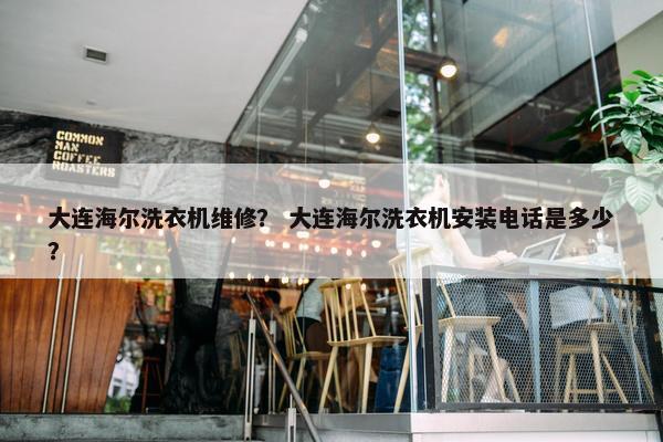 大连海尔洗衣机维修？ 大连海尔洗衣机安装电话是多少？