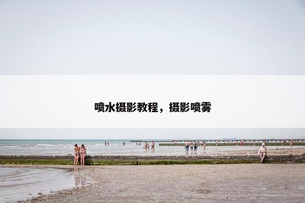 喷水摄影教程，摄影喷雾