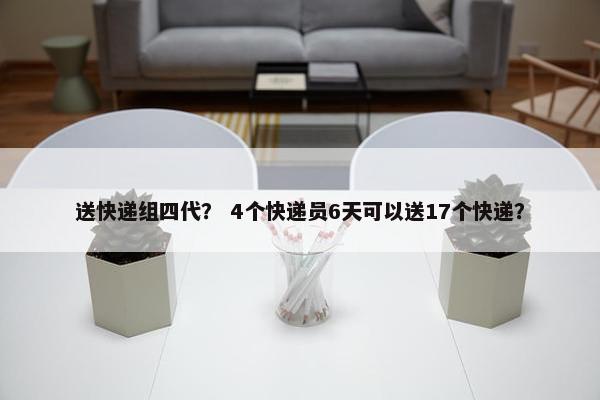 送快递组四代？ 4个快递员6天可以送17个快递？