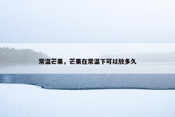常温芒果，芒果在常温下可以放多久
