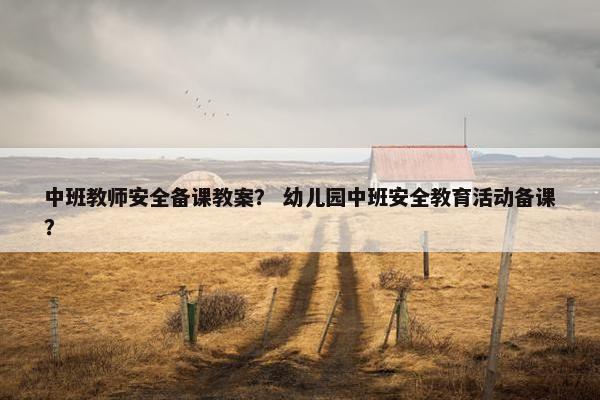 中班教师安全备课教案？ 幼儿园中班安全教育活动备课？