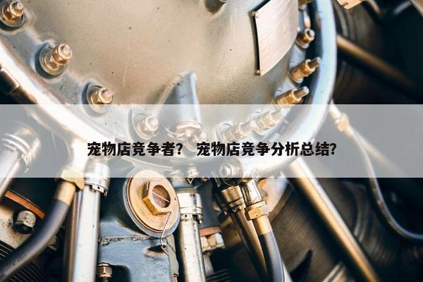 宠物店竞争者？ 宠物店竞争分析总结？
