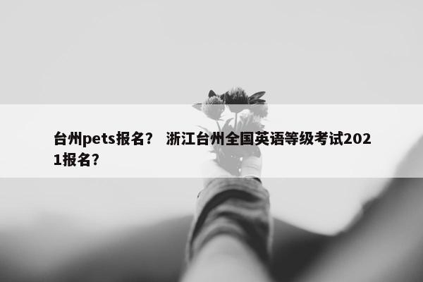 台州pets报名？ 浙江台州全国英语等级考试2021报名？