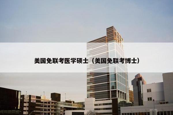 美国免联考医学硕士（美国免联考博士）