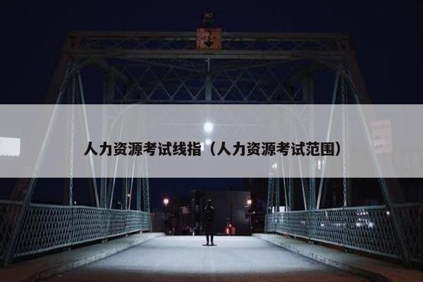 人力资源考试线指（人力资源考试范围）