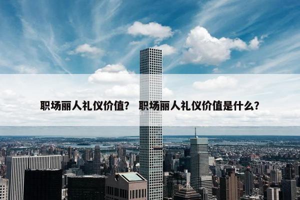 职场丽人礼仪价值？ 职场丽人礼仪价值是什么？