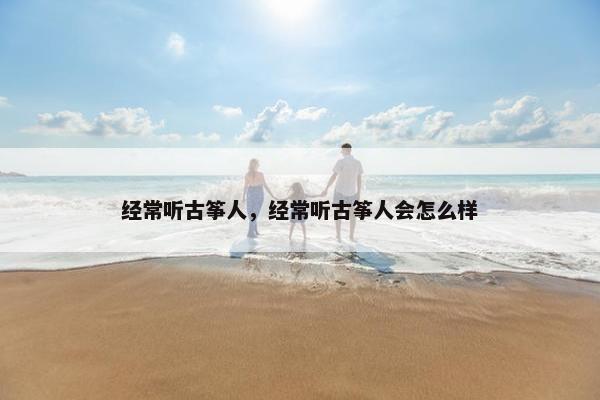 经常听古筝人，经常听古筝人会怎么样