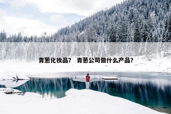 青葱化妆品？ 青葱公司做什么产品？