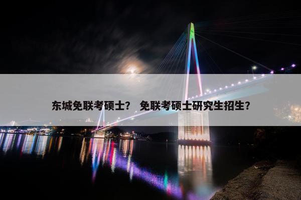 东城免联考硕士？ 免联考硕士研究生招生？