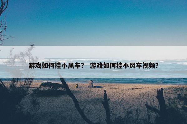 游戏如何挂小风车？ 游戏如何挂小风车视频？