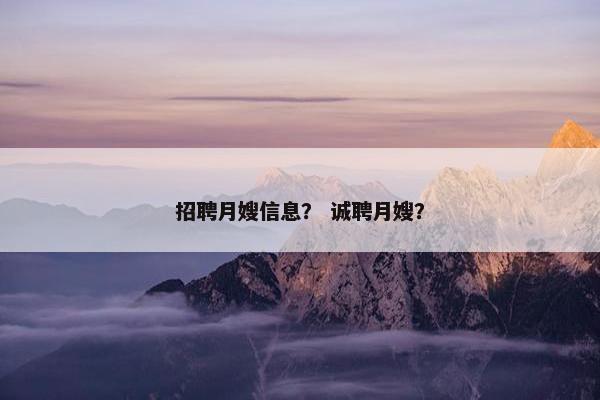 招聘月嫂信息？ 诚聘月嫂？