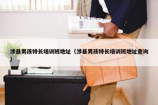 涉县男孩特长培训班地址（涉县男孩特长培训班地址查询）