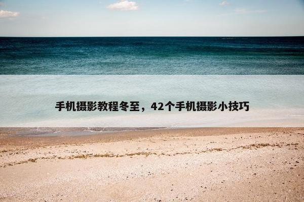 手机摄影教程冬至，42个手机摄影小技巧