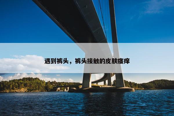 遇到裤头，裤头接触的皮肤瘙痒