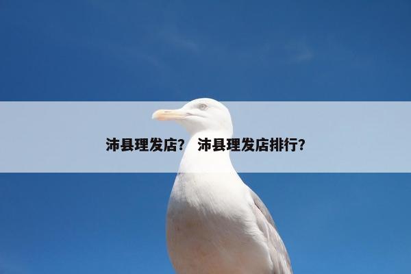 沛县理发店？ 沛县理发店排行？