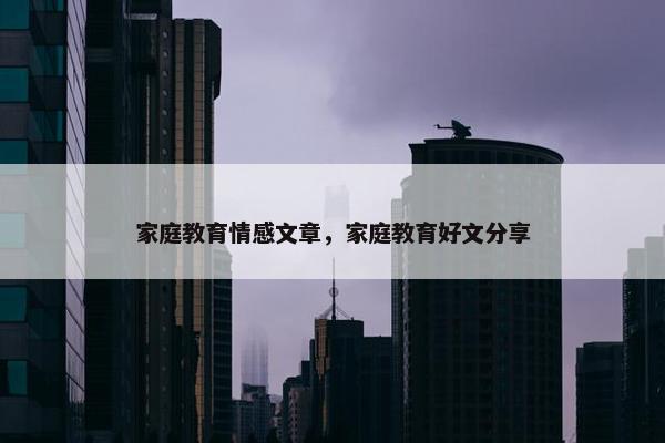 家庭教育情感文章，家庭教育好文分享