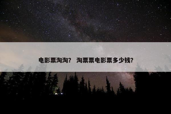 电影票淘淘？ 淘票票电影票多少钱？