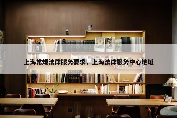 上海常规法律服务要求，上海法律服务中心地址