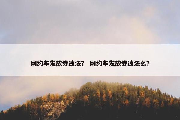 网约车发放券违法？ 网约车发放券违法么？