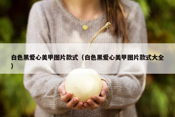 白色黑爱心美甲图片款式（白色黑爱心美甲图片款式大全）