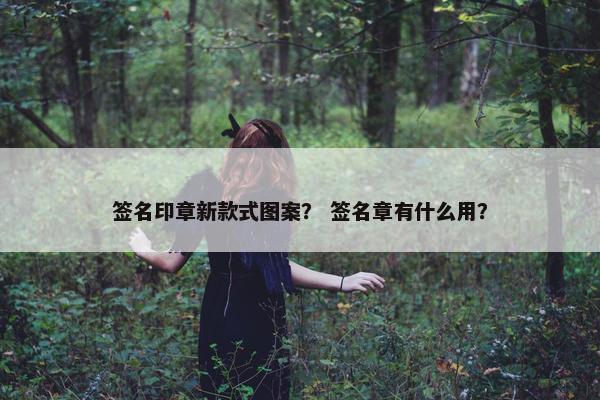 签名印章新款式图案？ 签名章有什么用？