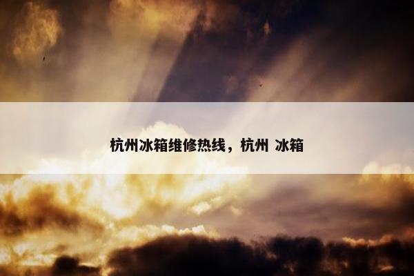 杭州冰箱维修热线，杭州 冰箱