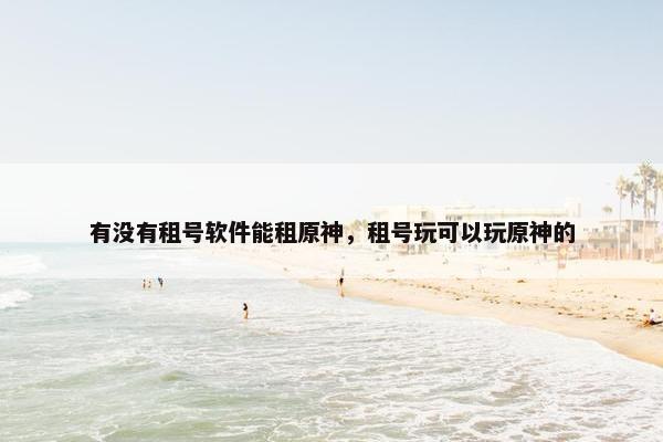 有没有租号软件能租原神，租号玩可以玩原神的