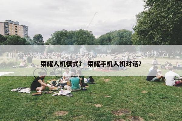 荣耀人机模式？ 荣耀手机人机对话？