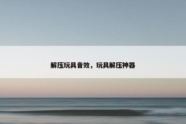 解压玩具音效，玩具解压神器