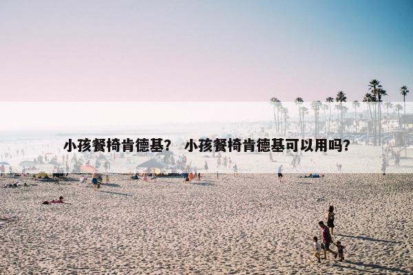 小孩餐椅肯德基？ 小孩餐椅肯德基可以用吗？