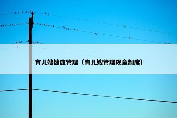 育儿嫂健康管理（育儿嫂管理规章制度）