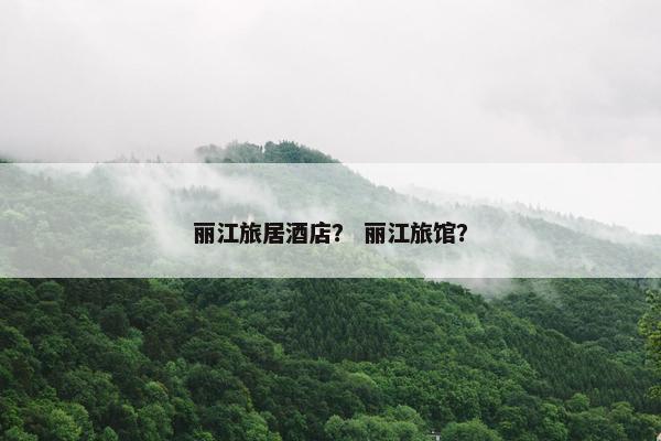 丽江旅居酒店？ 丽江旅馆？